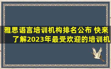 雅思语言培训机构排名公布 快来了解2023年最受欢迎的培训机构！